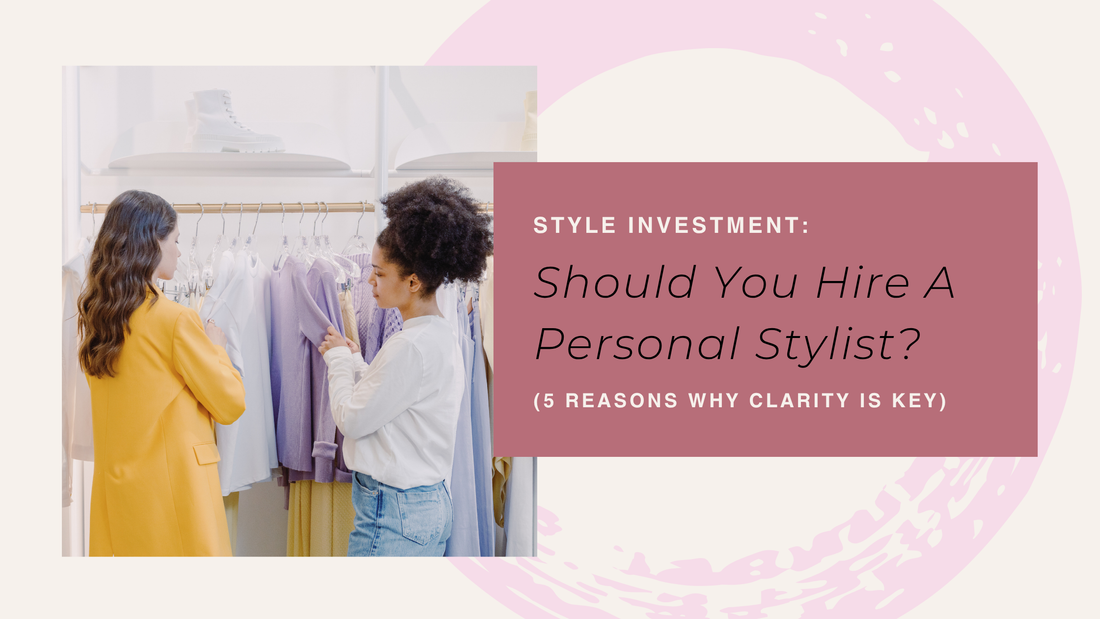 Style Investment: Should You Hire A Personal Stylist? (5 Reasons Why Clarity Is Key)